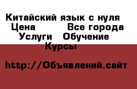 Китайский язык с нуля. › Цена ­ 750 - Все города Услуги » Обучение. Курсы   